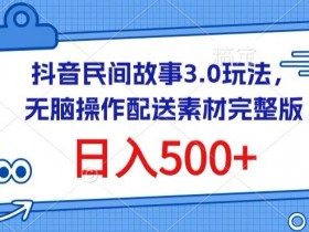 抖音民间故事3.0玩法，无脑操作，日入500+配送素材完整版【揭秘】