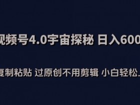 视频号4.0宇宙探秘，日入600多纯复制粘贴过原创不用剪辑小白轻松操作【揭秘】