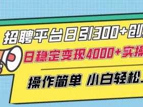 招聘平台日引300+创业粉，日稳定变现4000+实操教程小白轻松上手【揭秘】