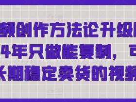 短视频创作方法论升级版，2024年只做能复制，可以长期稳定卖货的视频