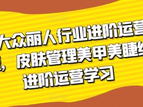 美团大众丽人行业进阶运营课3.0版，皮肤管理美甲美睫纹眉进阶运营学习