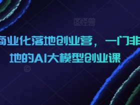 AIGC商业化落地创业营，一门非常落地的AI大模型创业课