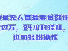 视频号无人直播卖台球课程，月入过万，24小时自动运行，小白也可轻松操作【揭秘】