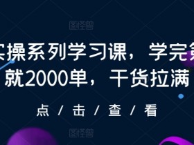抖店实操系列学习课，学完第一天就2000单，干货拉满