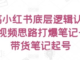 提高小红书底层逻辑认知+短视频思路打爆笔记+纯带货笔记起号