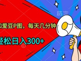 玩爆私域，和爱豆P图，每天几分钟 轻松日入300+【揭秘】