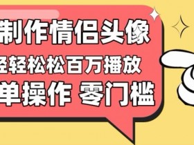 【零门槛高收益】情侣头像视频，播放量百万不是梦【揭秘】