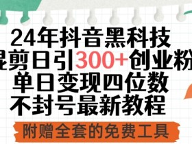 24年抖音黑科技混剪日引300+创业粉，单日变现四位数不封号最新教程【揭秘】