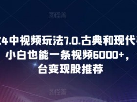 2024中视频玩法7.0.古典和现代碰撞感，小白也能一条视频6000+，多平台变现【揭秘】