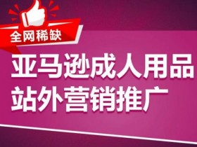 亚马逊成人用品站外营销推广，​成人用品新品推广方案，助力打造类目爆款
