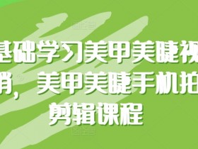 零基础学习美甲美睫视觉营销，美甲美睫手机拍摄剪辑课程