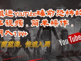搬运YouTube睡前恐怖故事视频，简单操作，月入1W+，目前蓝海，快速入局【揭秘】