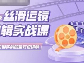 灰原丝滑运镜剪辑实战课，理论到实践的全方位讲解