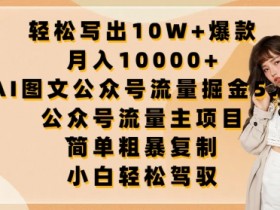 轻松写出10W+爆款，月入10000+，AI图文公众号流量掘金5.0.公众号流量主项目【揭秘】