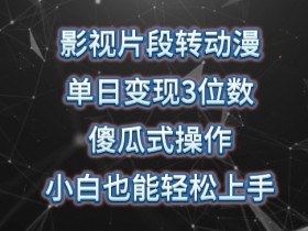 影视片段转动漫，单日变现3位数，暴力涨粉，傻瓜式操作，小白也能轻松上手【揭秘】