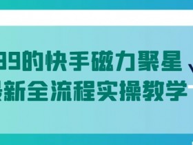 值1299的快手磁力聚星5月最新全流程实操教学【揭秘】