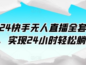 2024快手无人直播全套课程，实现24小时轻松躺赚