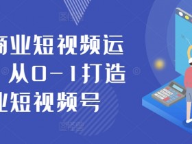抖音商业短视频运营课，从0-1打造商业短视频号