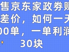 出售京东家政劵赚取差价，如何一天100单，一单利润30块【揭秘】