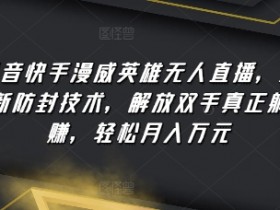 抖音快手漫威英雄无人直播，全新防封技术，解放双手真正躺赚，轻松月入万元【揭秘】