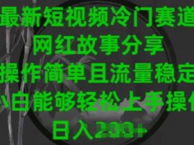 最新短视频冷门赛道，网红故事分享，操作简单且流量稳定，小白能够轻松上手操作【揭秘】