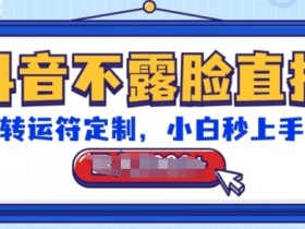 抖音不露脸直播，转运符定制，小白秒上手，音浪收到手软【揭秘】