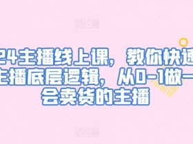 2024主播线上课，教你快速掌握主播底层逻辑，从0-1做一个会卖货的主播