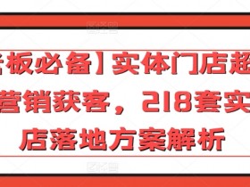 【老板必备】实体门店超常规营销获客，218套实体店落地方案解析