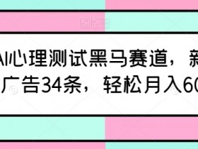最新AI心理测试黑马赛道，新号12天接广告34条，轻松月入6000+【揭秘】