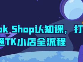 TikTok Shop认知课，打通TK小店全流程