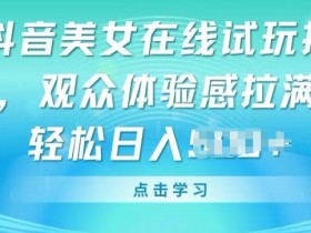 抖音美女在线试玩自动运行，观众体验感拉满，实现轻松变现【揭秘】
