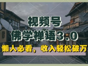 懒人必看，视频号佛学禅语3.0.纯原创视频，每天1-2小时，收益高，可以矩阵操作【揭秘】