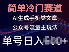 简单冷门赛道，AI生成手机类文章，公众号流量主玩法，单号日入100+【揭秘】