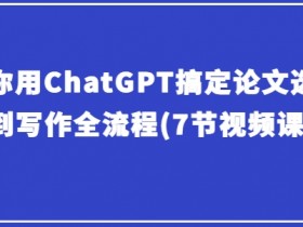 教你用ChatGPT搞定论文选题到写作全流程(7节视频课)