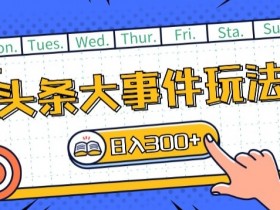 头条最新大事件玩法头条首发，可矩阵操作，单号日入一两张【揭秘】