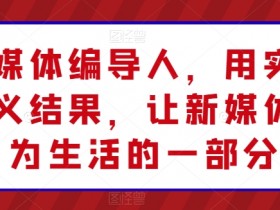 新媒体编导人，用实操定义结果，让新媒体成为生活的一部分