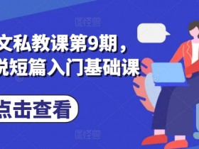 小说推文私教课第9期，番茄小说短篇入门基础课