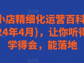 抖音小店精细化运营百科全书(更新24年4月)，让你听得懂，学得会，能落地