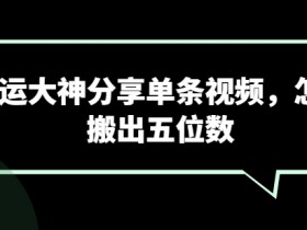 搬运大神分享单条视频，怎样搬出五位数