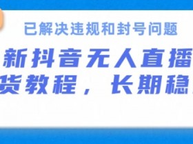 抖音无人直播带货，长期稳定，已解决违规和封号问题，开播24小时必出单【揭秘】