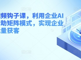 企业短视频钩子课，利用企业AI工具，借助矩阵模式，实现企业短视频批量获客