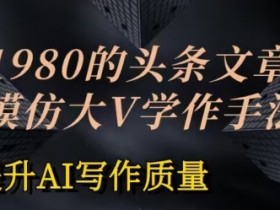 价值1980头条文章AI投喂训练模仿大v写作手法，提升AI写作质量【揭秘】