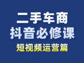 二手车商抖音必修课短视频运营，二手车行业从业者新赛道