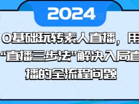 0基础玩转素人直播，用“直播三步法”解决入局直播的全流程问题