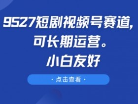 9527短剧视频号赛道，可长期运营，小白友好【揭秘】