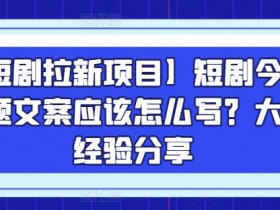 【短剧拉新项目】短剧今日话题文案应该怎么写？大佬经验分享