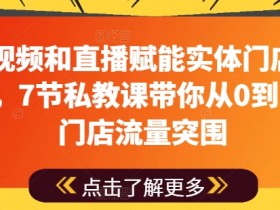 用短视频和直播赋能实体门店流量突围，7节私教课带你从0到1实体门店流量突围