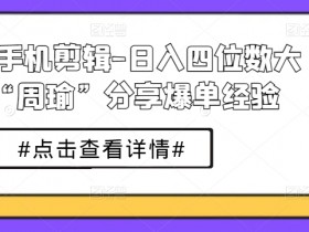 短剧手机剪辑-日入四位数大佬“周瑜”分享爆单经验