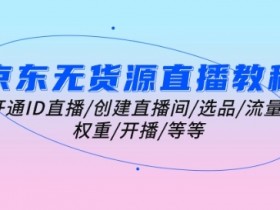 京东无货源直播教程：开通ID直播/创建直播间/选品/流量/权重/开播/等等