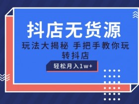 抖店无货源玩法，保姆级教程手把手教你玩转抖店，轻松月入1W+【揭秘】